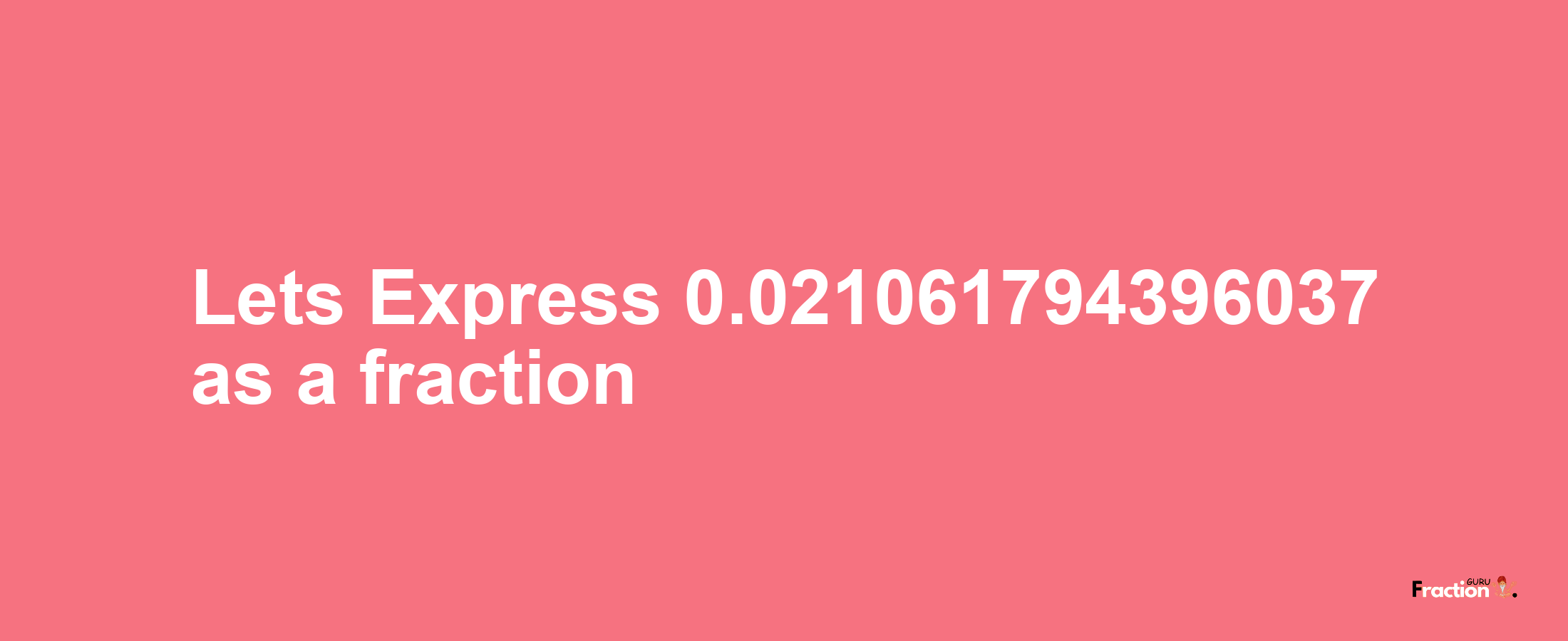 Lets Express 0.021061794396037 as afraction